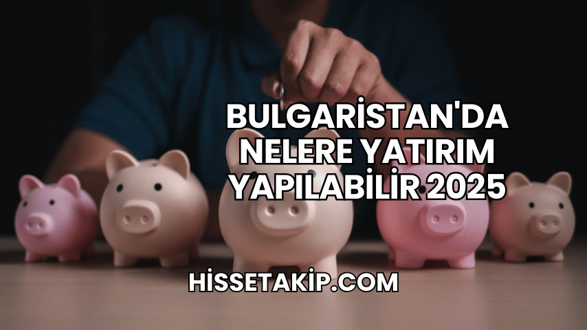 Bulgaristan'da Nelere Yatırım Yapılabilir 2025