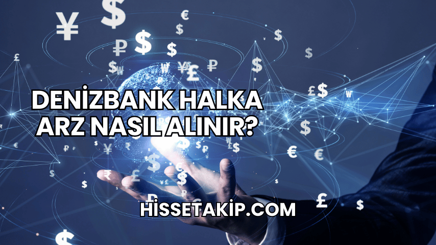 DenizBank Halka Arz Nasıl Alınır?