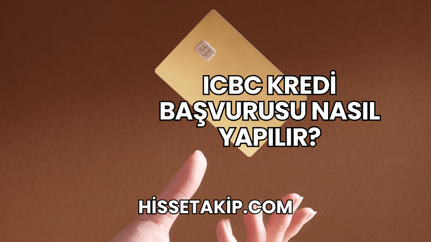 ICBC Kredi Başvurusu Nasıl Yapılır?