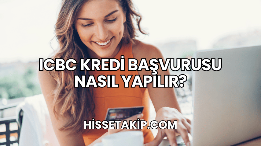 ICBC Kredi Başvurusu Nasıl Yapılır?