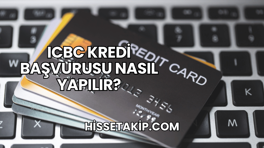 ICBC Kredi Başvurusu Nasıl Yapılır?