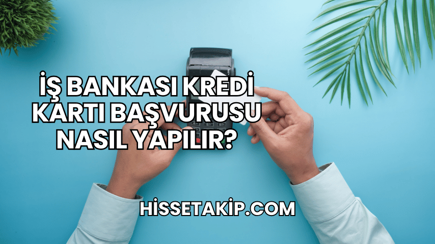 İş Bankası Kredi Kartı Başvurusu Nasıl Yapılır?