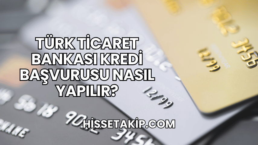 Türk Ticaret Bankası Kredi Başvurusu Nasıl Yapılır?