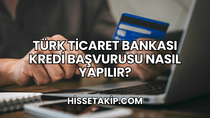 Türk Ticaret Bankası Kredi Başvurusu Nasıl Yapılır?